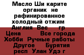 Масло Ши карите, органик, не рафинированное, холодный отжим.  Англия  Вес: 100гр › Цена ­ 449 - Все города Хобби. Ручные работы » Другое   . Бурятия респ.,Улан-Удэ г.